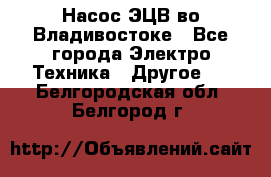 Насос ЭЦВ во Владивостоке - Все города Электро-Техника » Другое   . Белгородская обл.,Белгород г.